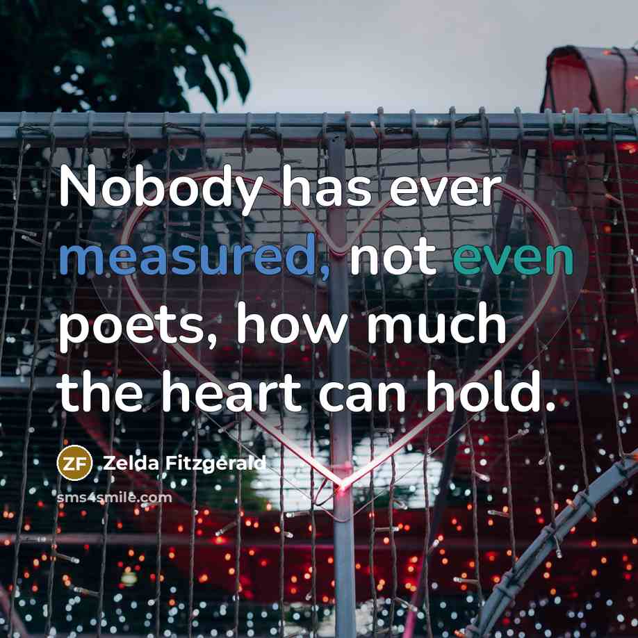 “Nobody has ever measured, not even poets, how much the heart can hold.” quote by Zelda Fitzgerald