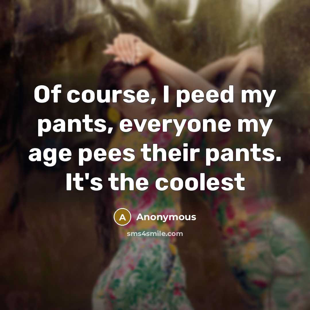 “Of course, I peed my pants, everyone my age pees their pants. It's the coolest” quote by Anonymous