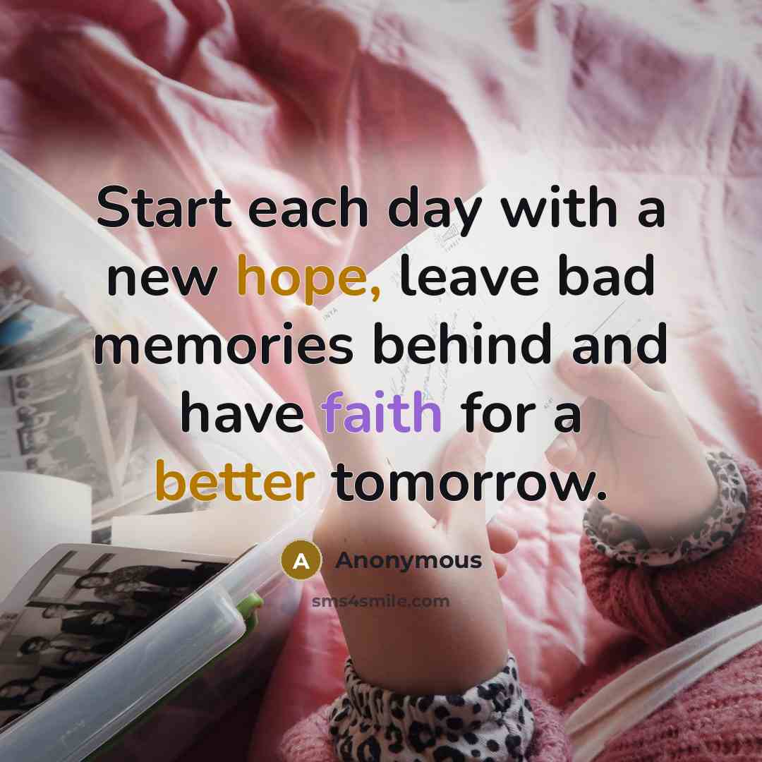 “Start each day with a new hope, leave bad memories behind and have faith for a better tomorrow.” quote by Anonymous
