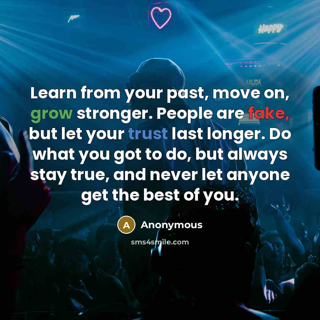“Learn from your past, move on, grow stronger. People are fake, but let your trust last longer. Do what you got to do, but always stay true, and never let anyone get the best of you.” quote by Anonymous