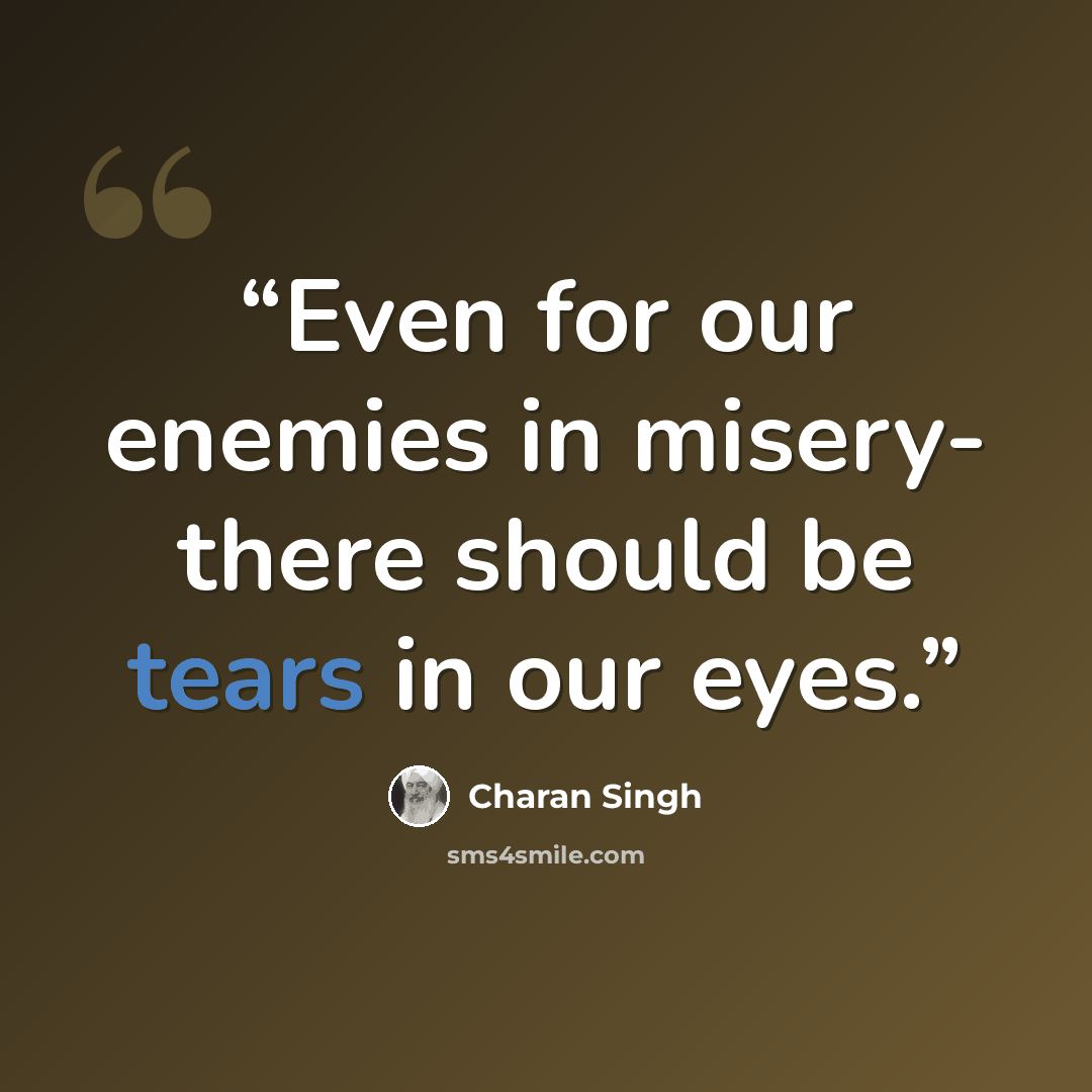 “Even for our enemies in misery- there should be tears in our eyes.” quote by Charan Singh