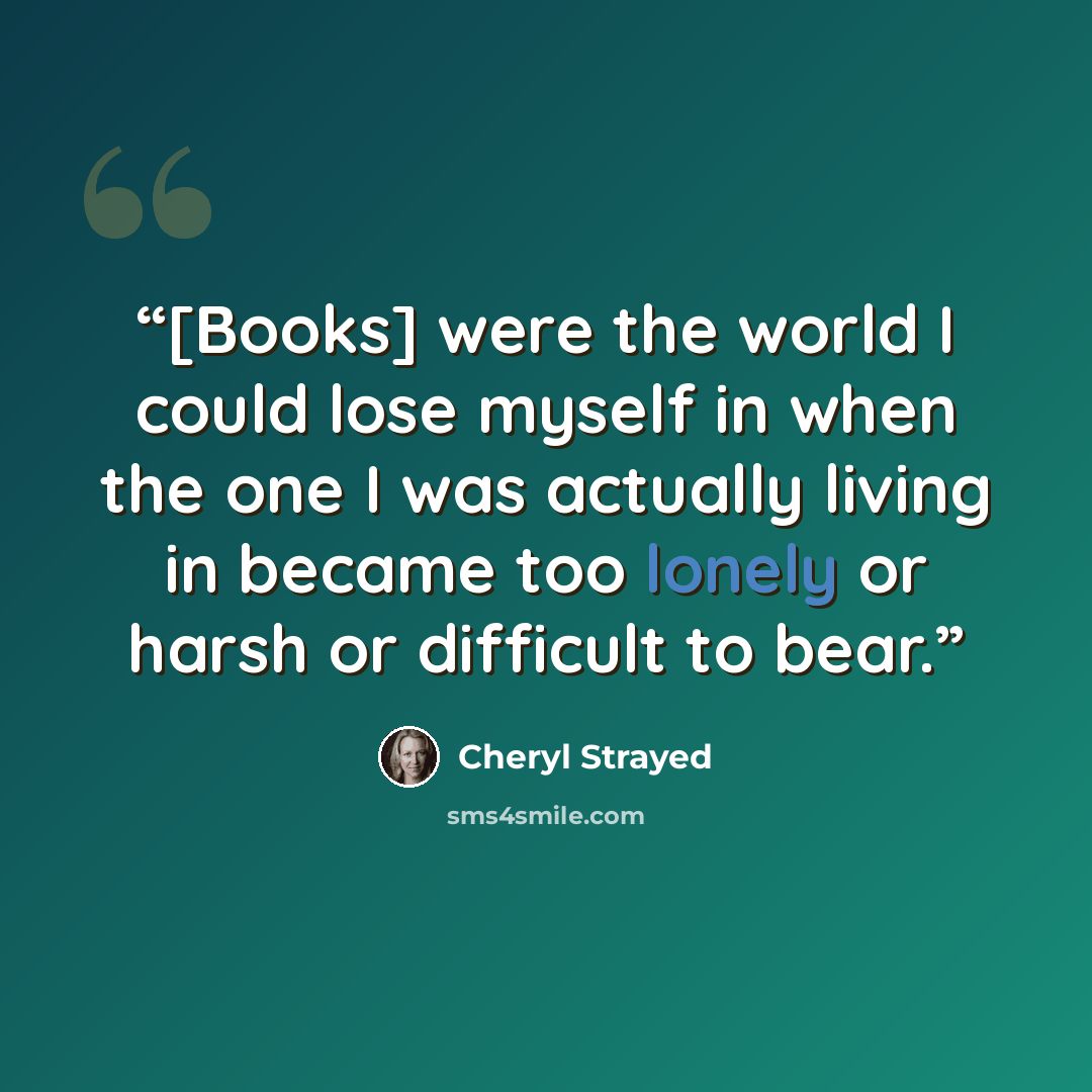“[Books] were the world I could lose myself in when the one I was actually living in became too lonely or harsh or difficult to bear.” quote by Cheryl Strayed