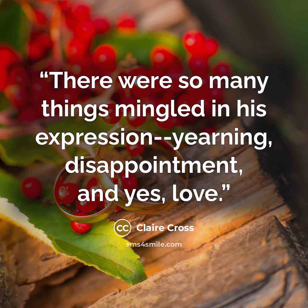“There were so many things mingled in his expression--yearning, disappointment, and yes, love.” quote by Claire Cross