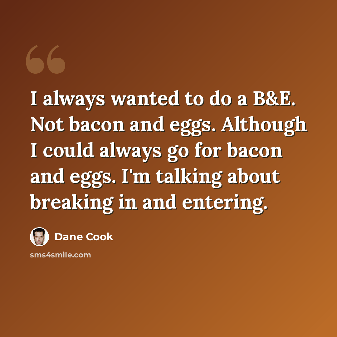 “I always wanted to do a B&E. Not bacon and eggs. Although I could always go for bacon and eggs. I'm talking about breaking in and entering.” quote by Dane Cook
