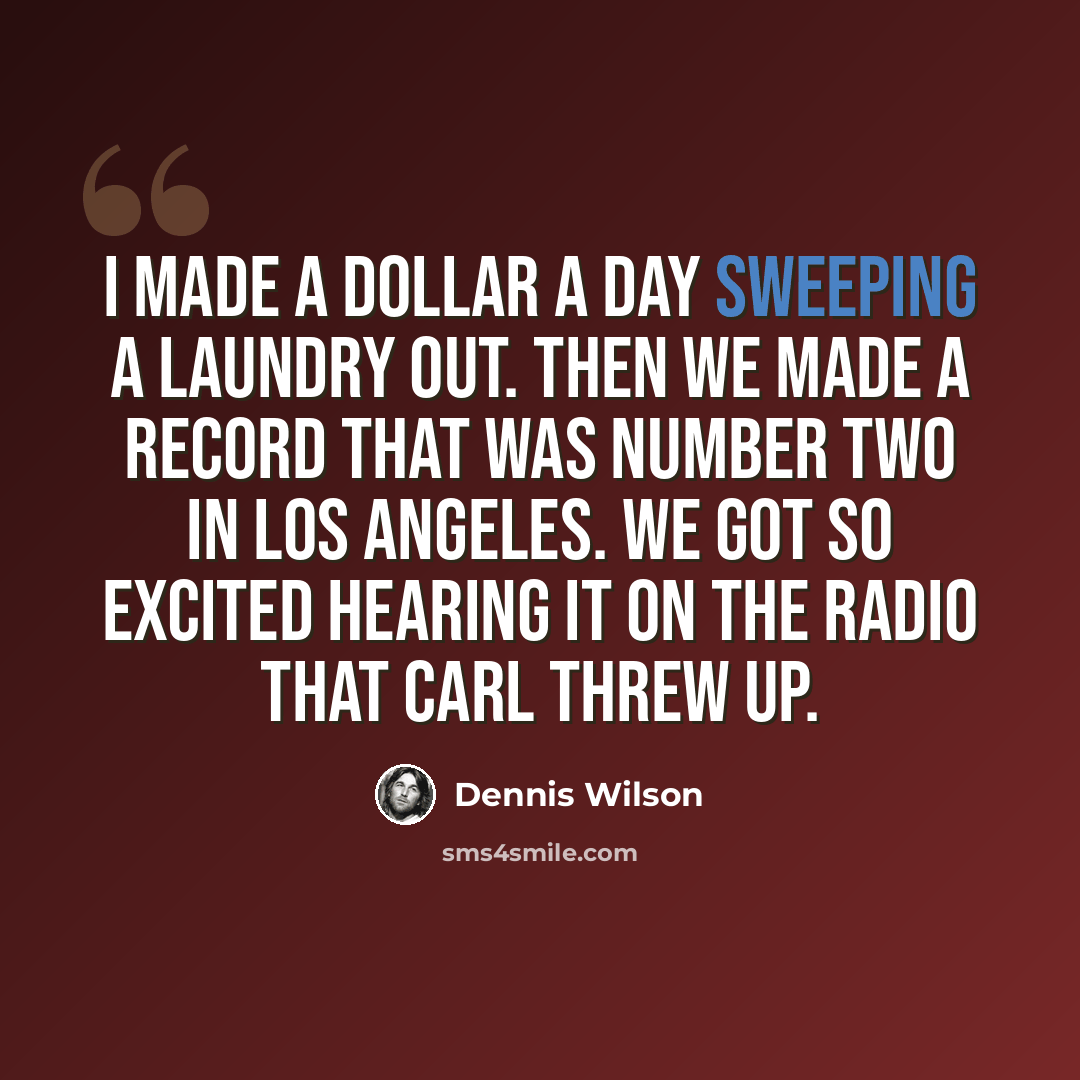 “I made a dollar a day sweeping a laundry out. Then we made a record that was number two in Los Angeles. We got so excited hearing it on the radio that Carl threw up.” quote by Dennis Wilson