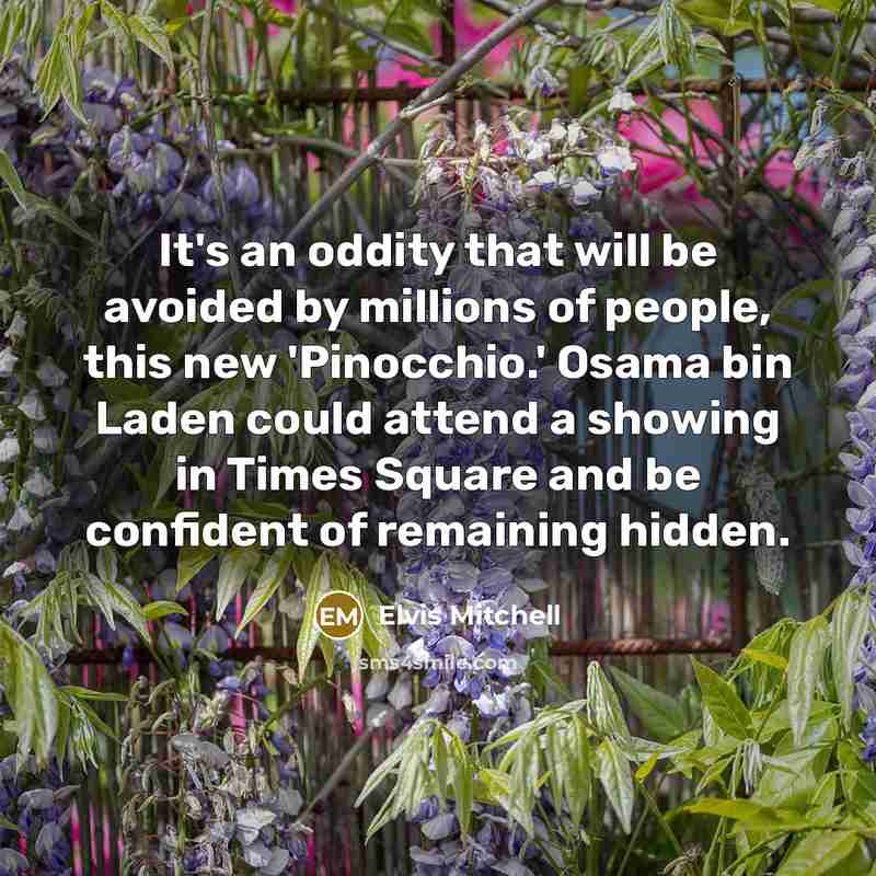 “It's an oddity that will be avoided by millions of people, this new 'Pinocchio.' Osama bin Laden could attend a showing in Times Square and be confident of remaining hidden.” quote by Elvis Mitchell
