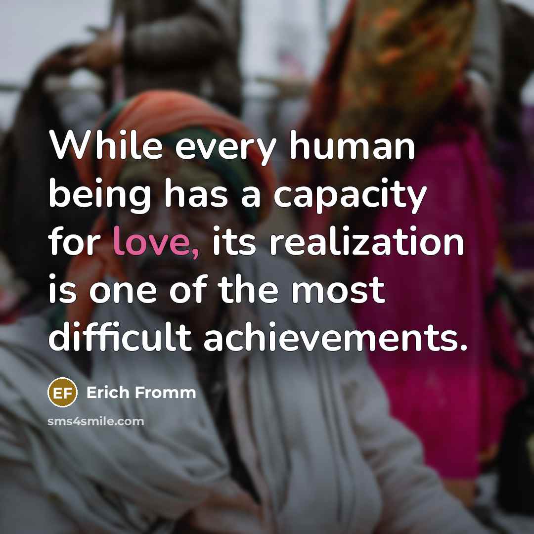 “While every human being has a capacity for love, its realization is one of the most difficult achievements.” quote by Erich Fromm