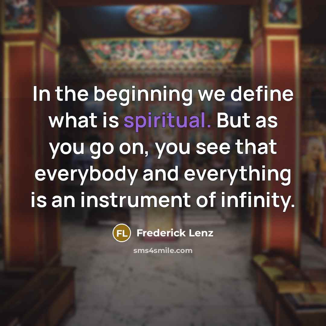“In the beginning we define what is spiritual. But as you go on, you see that everybody and everything is an instrument of infinity.” quote by Frederick Lenz