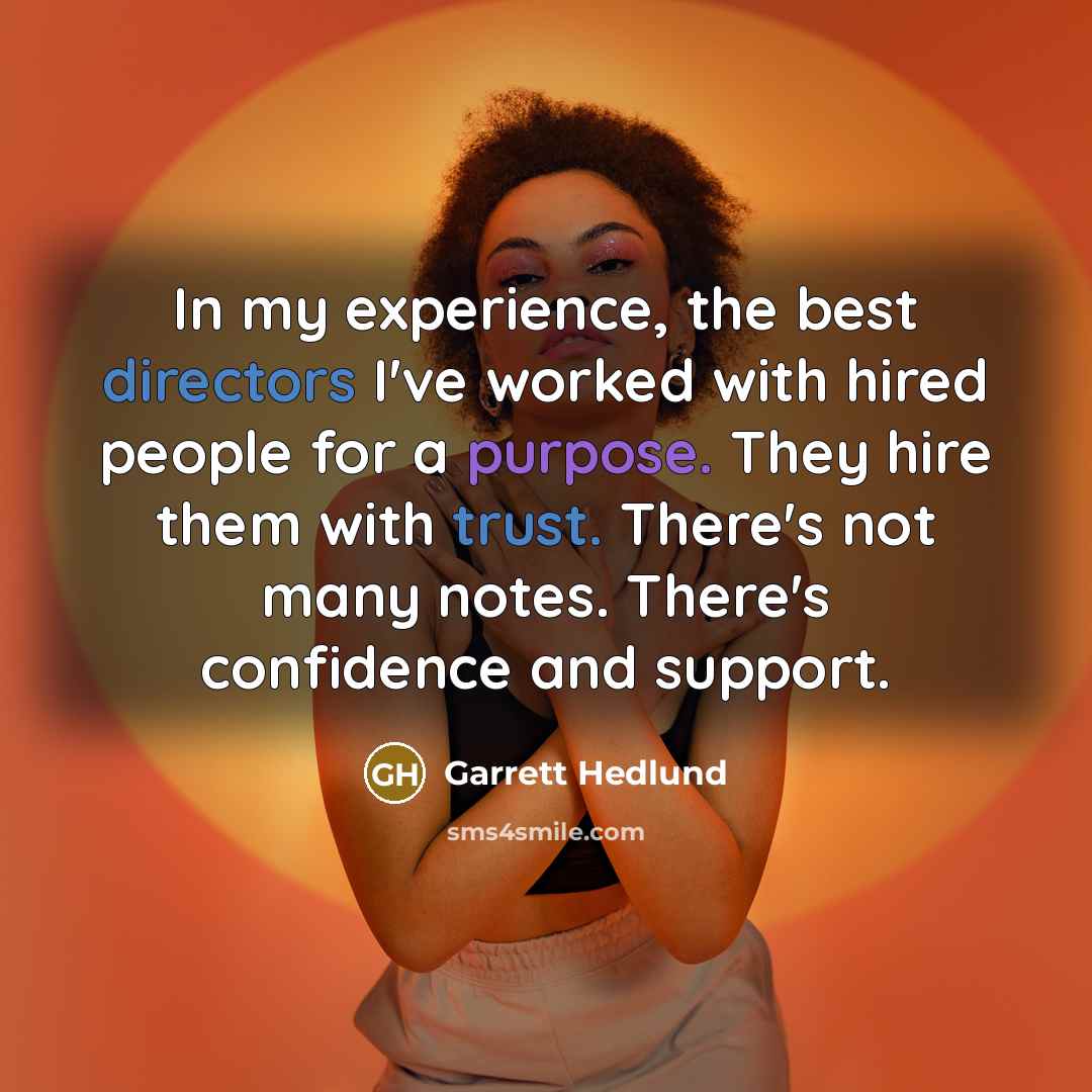 “In my experience, the best directors I've worked with hired people for a purpose. They hire them with trust. There's not many notes. There's confidence and support.” quote by Garrett Hedlund