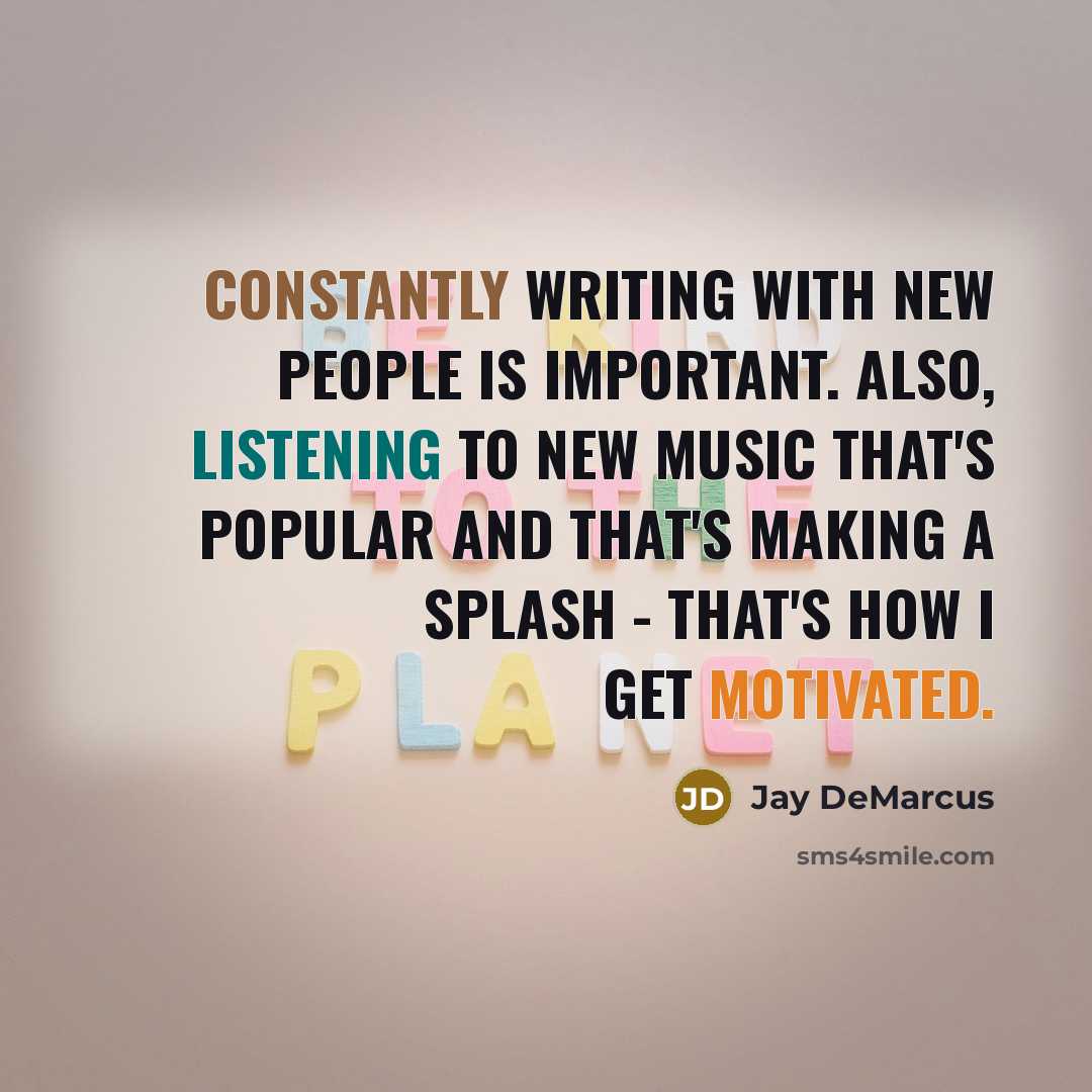 “Constantly writing with new people is important. Also, listening to new music that's popular and that's making a splash - that's how I get motivated.” quote by Jay DeMarcus