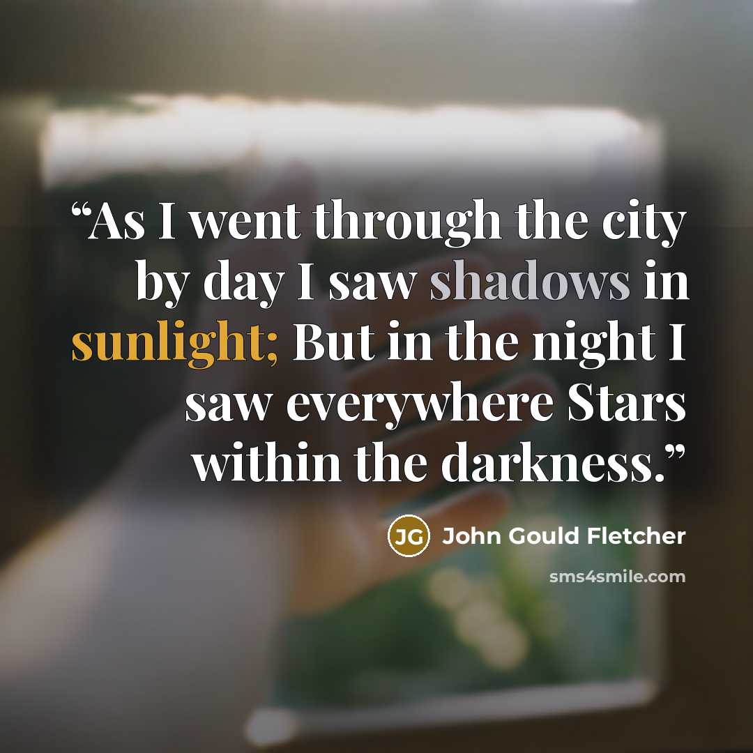 “As I went through the city by day I saw shadows in sunlight; But in the night I saw everywhere Stars within the darkness.” quote by John Gould Fletcher
