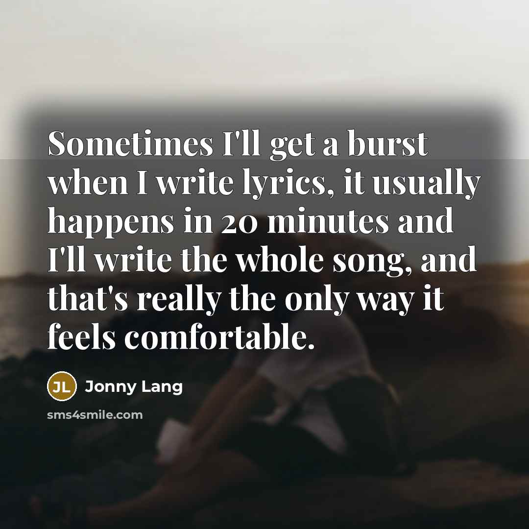 “Sometimes I'll get a burst when I write lyrics, it usually happens in 20 minutes and I'll write the whole song, and that's really the only way it feels comfortable.” quote by Jonny Lang