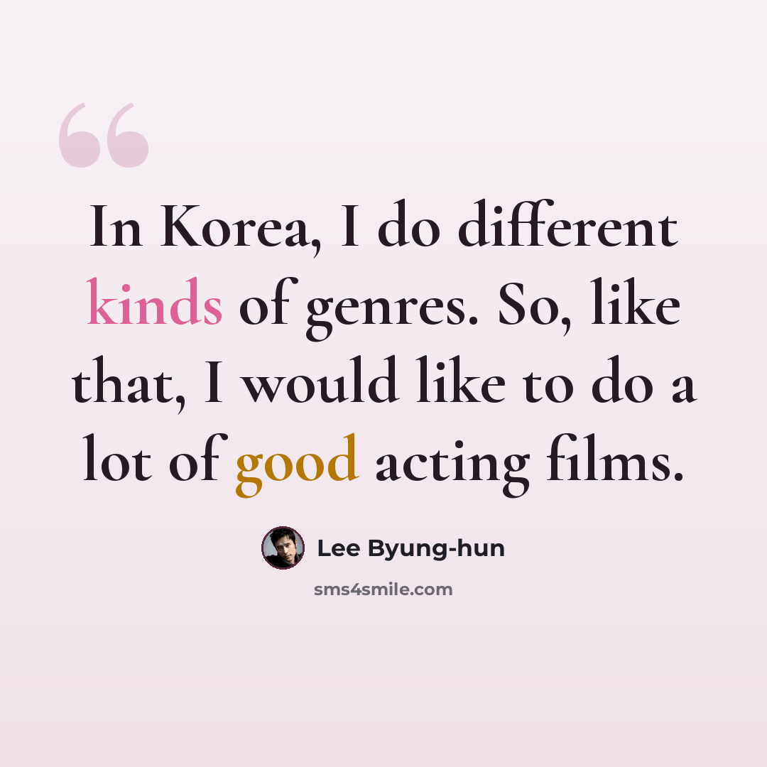 “In Korea, I do different kinds of genres. So, like that, I would like to do a lot of good acting films.” quote by Lee Byung-hun