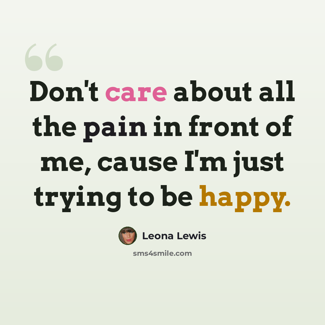 “Don't care about all the pain in front of me, cause I'm just trying to be happy.” quote by Leona Lewis