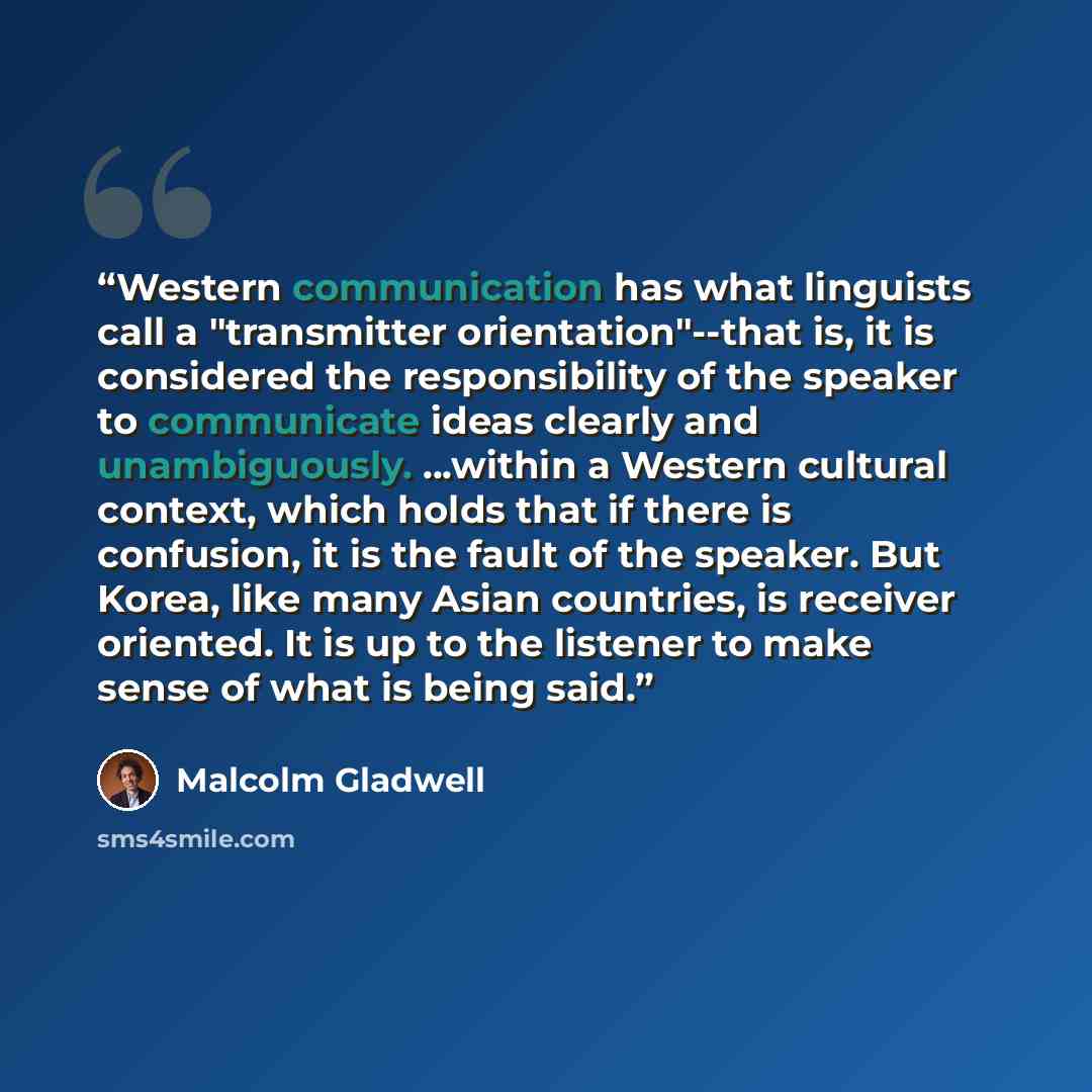 “Western communication has what linguists call a "transmitter orientation"--that is, it is considered the responsibility of the speaker to communicate ideas clearly and unambiguously. ...within a Western cultural context, which holds that if there is confusion, it is the fault of the speaker. But…” quote by Malcolm Gladwell