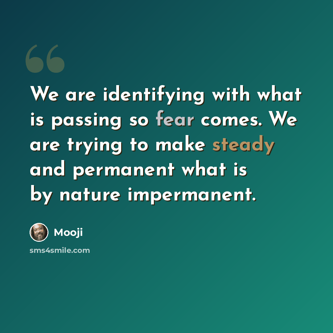“We are identifying with what is passing so fear comes. We are trying to make steady and permanent what is by nature impermanent.” quote by Mooji
