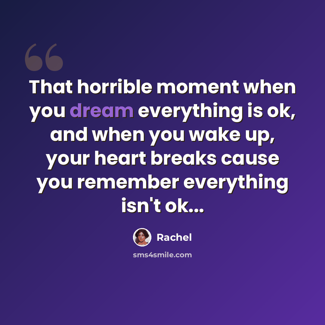 “That horrible moment when you dream everything is ok, and when you wake up, your heart breaks cause you remember everything isn't ok...” quote by Rachel