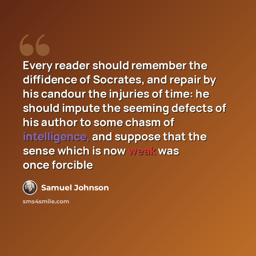 “Every reader should remember the diffidence of Socrates, and repair by his candour the injuries of time: he should impute the seeming defects of his author to some chasm of intelligence, and suppose that the sense which is now weak was once forcible” quote by Samuel Johnson