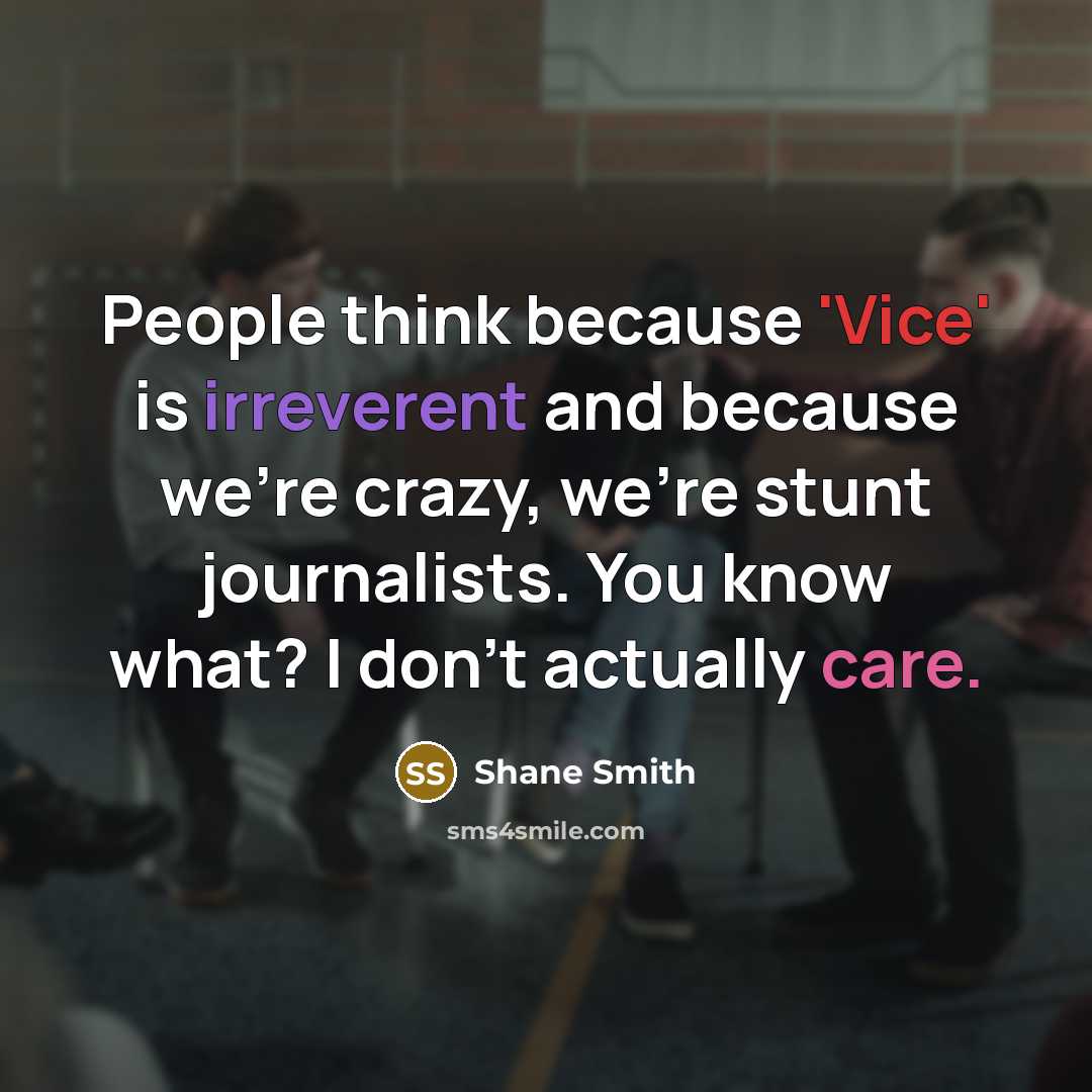 “People think because 'Vice' is irreverent and because we're crazy, we're stunt journalists. You know what? I don't actually care.” quote by Shane Smith