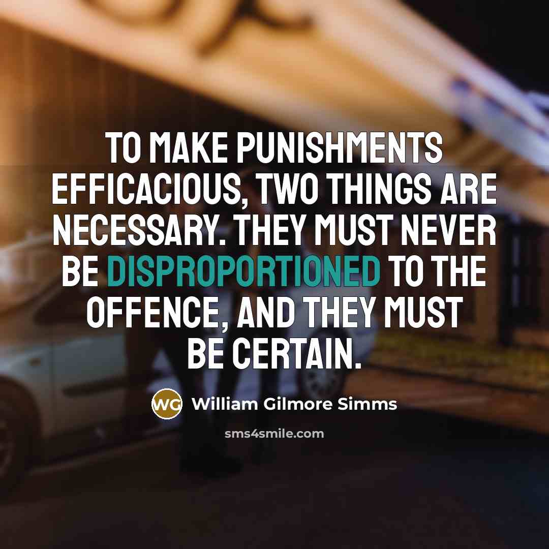 “To make punishments efficacious, two things are necessary. They must never be disproportioned to the offence, and they must be certain.” quote by William Gilmore Simms