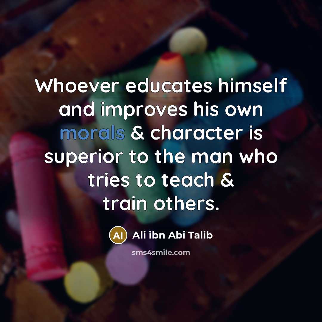 “Whoever educates himself and improves his own morals & character is superior to the man who tries to teach & train others.” quote by Ali ibn Abi Talib
