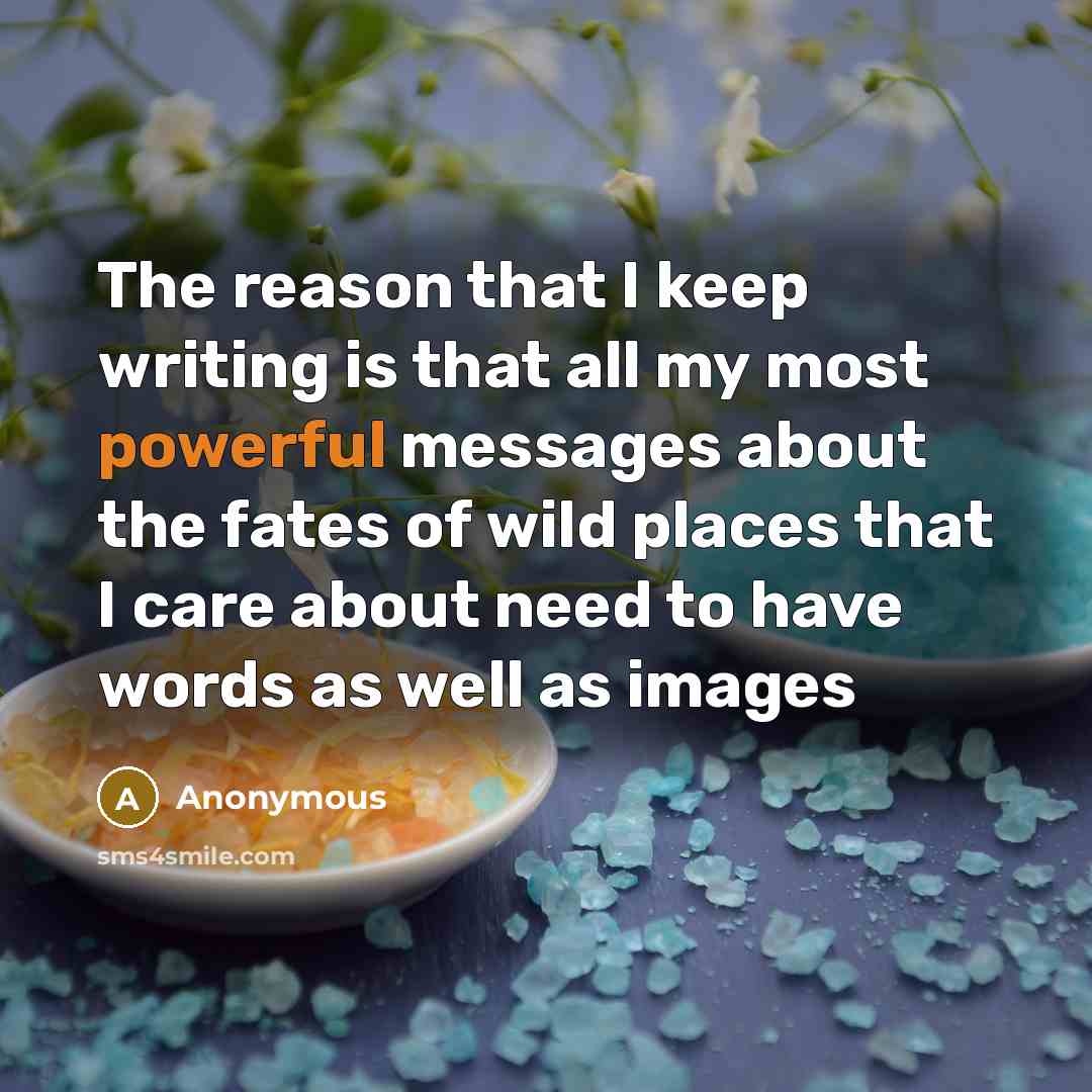 “The reason that I keep writing is that all my most powerful messages about the fates of wild places that I care about need to have words as well as images” quote by Anonymous