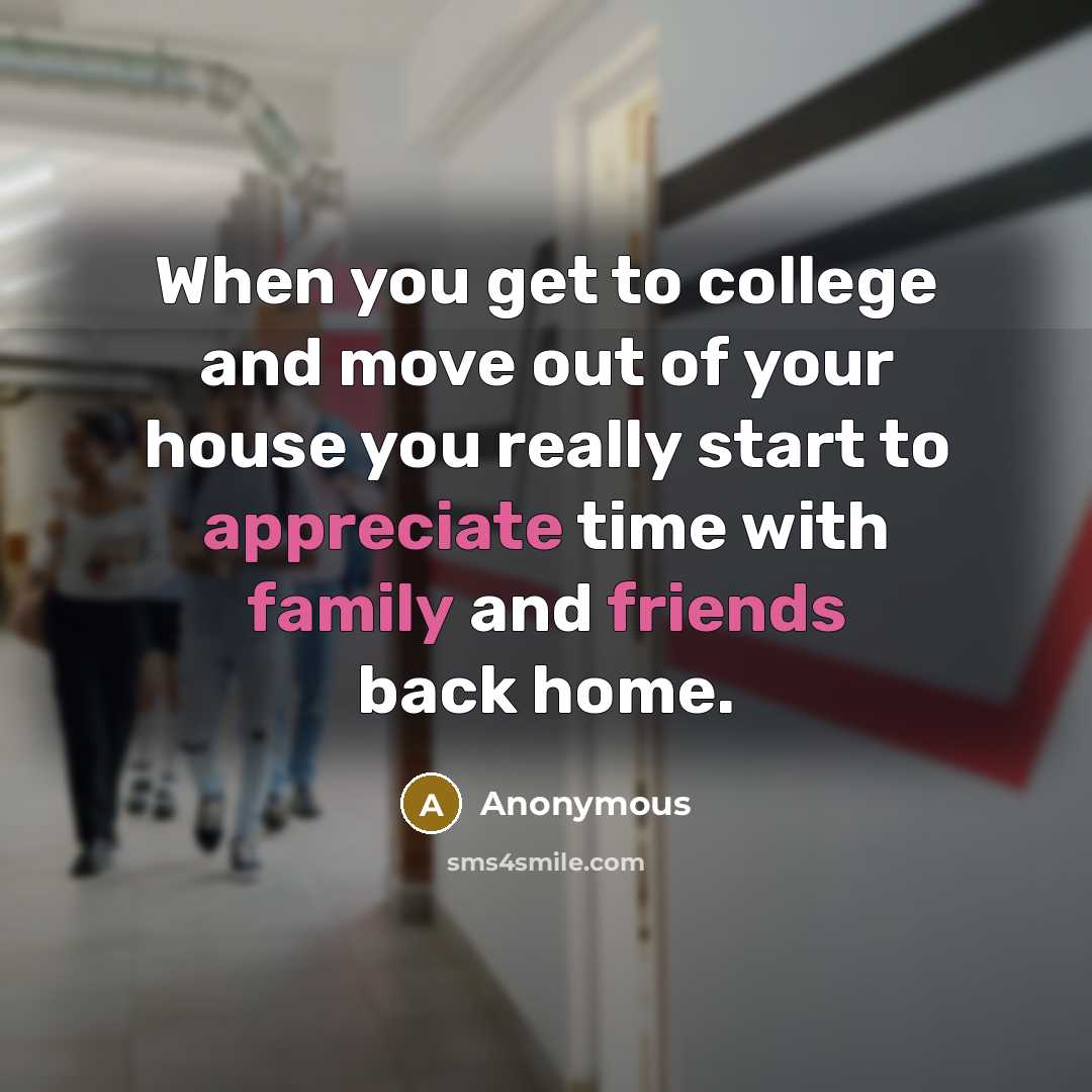 “When you get to college and move out of your house you really start to appreciate time with family and friends back home.” quote by Anonymous