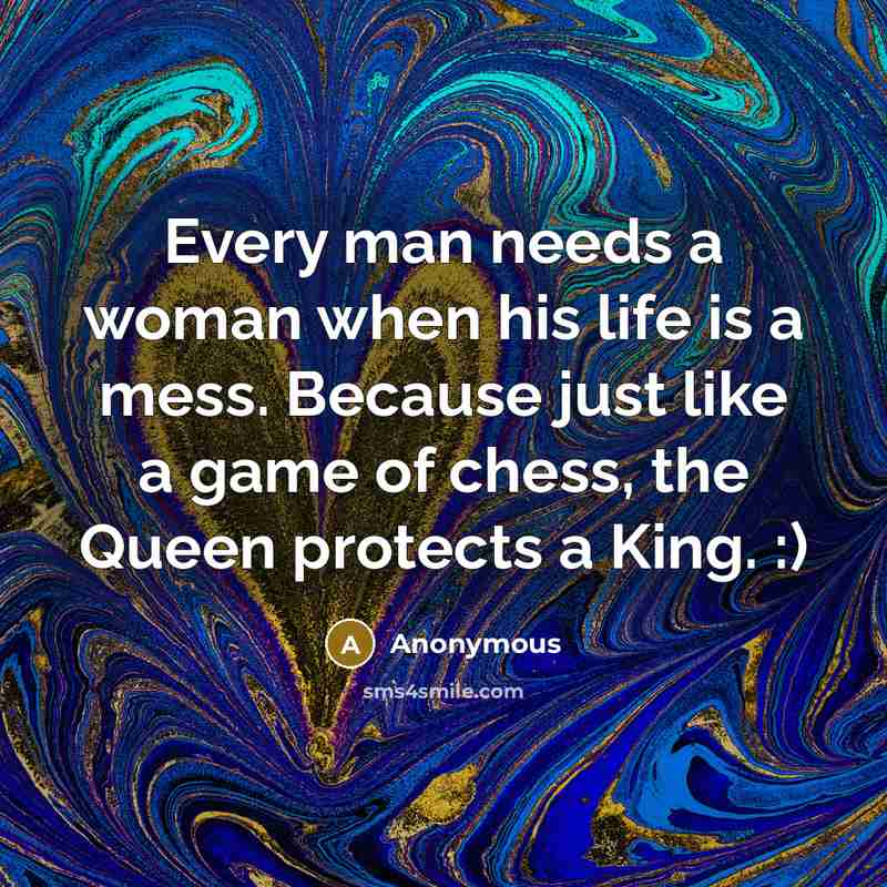 “Every man needs a woman when his life is a mess. Because just like a game of chess, the Queen protects a King. :)” quote by Anonymous