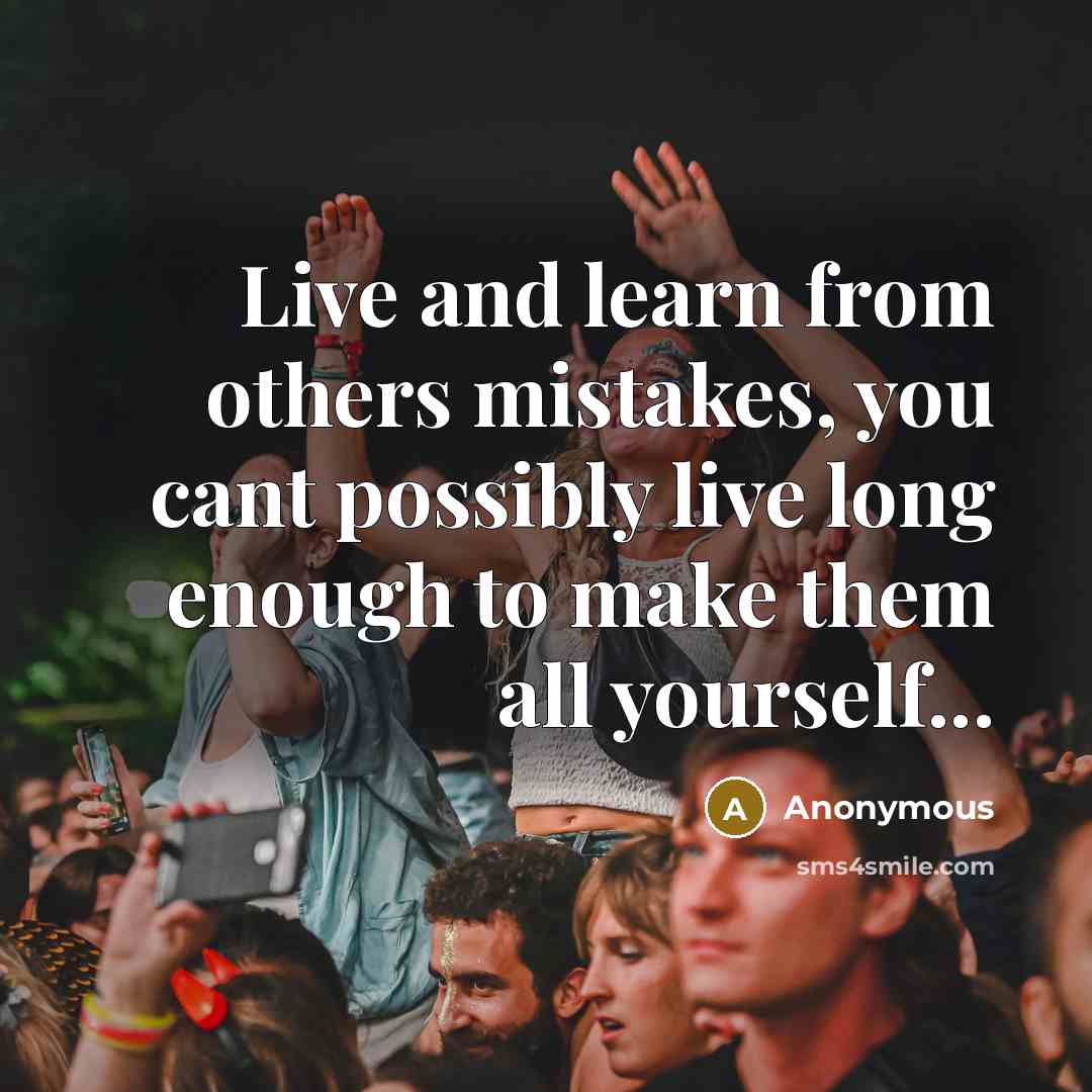 “Live and learn from others mistakes, you cant possibly live long enough to make them all yourself...” quote by Anonymous