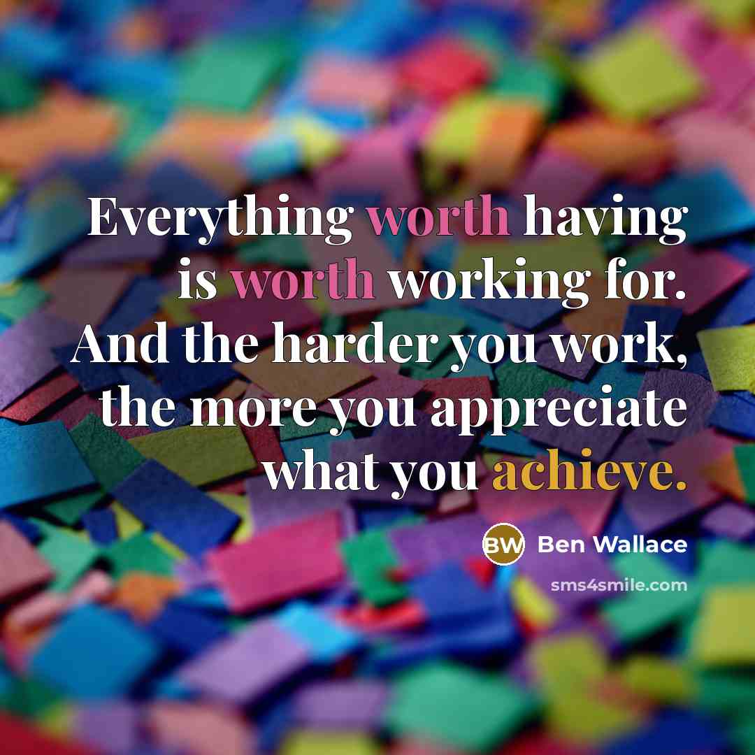 “Everything worth having is worth working for. And the harder you work, the more you appreciate what you achieve.” quote by Ben Wallace