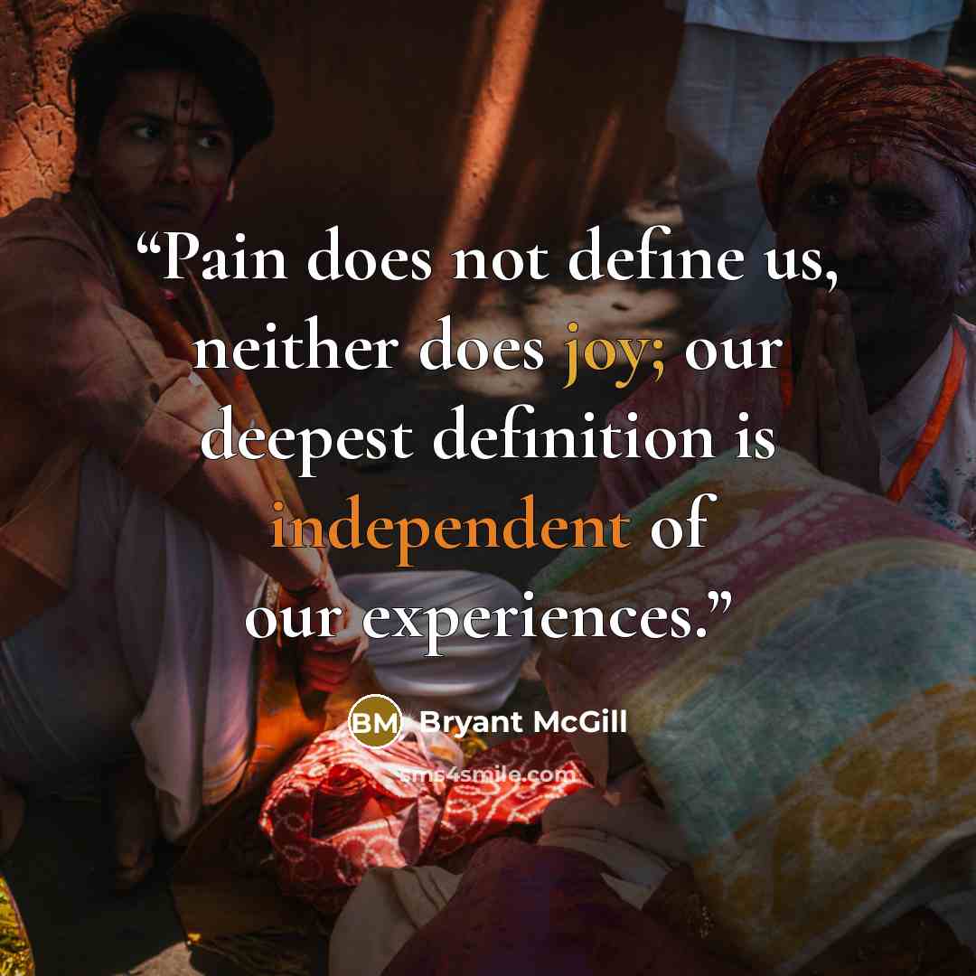 “Pain does not define us, neither does joy; our deepest definition is independent of our experiences.” quote by Bryant McGill