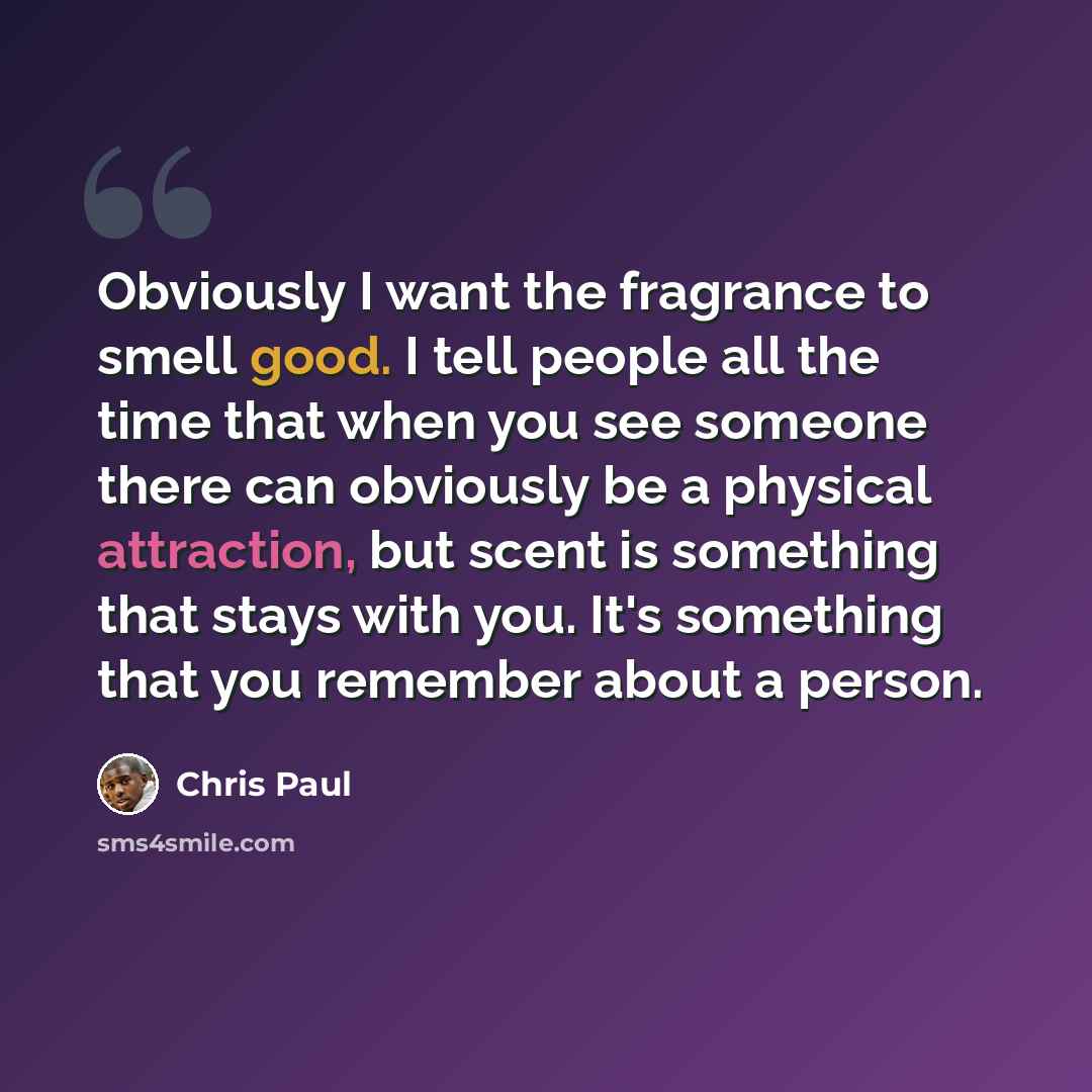 “Obviously I want the fragrance to smell good. I tell people all the time that when you see someone there can obviously be a physical attraction, but scent is something that stays with you. It's something that you remember about a person.” quote by Chris Paul