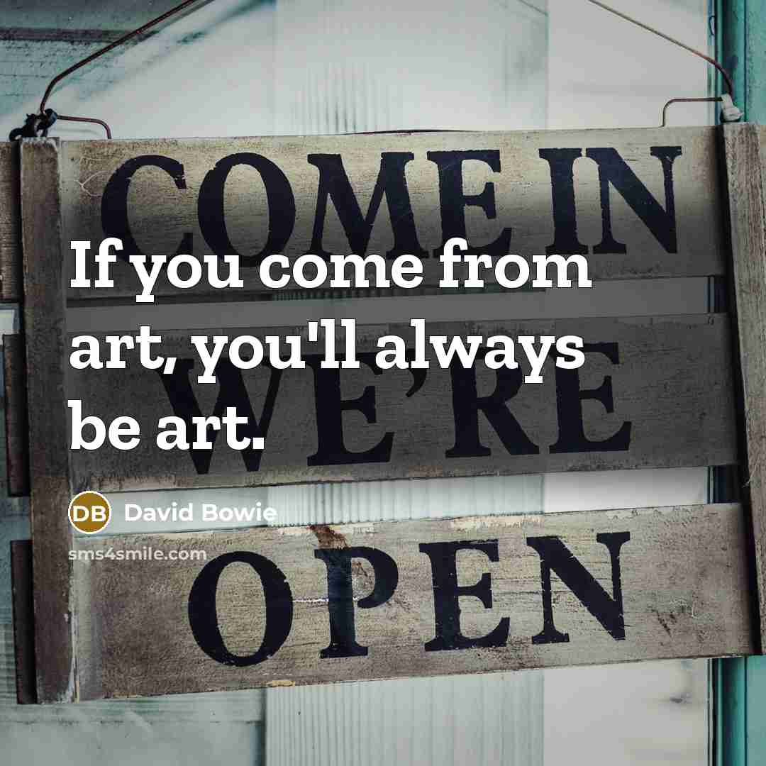 “If you come from art, you'll always be art.” quote by David Bowie