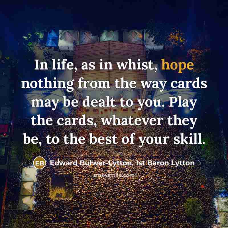 “In life, as in whist, hope nothing from the way cards may be dealt to you. Play the cards, whatever they be, to the best of your skill.” quote by Edward Bulwer-Lytton, 1st Baron Lytton