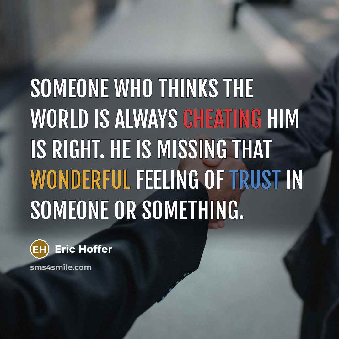 “Someone who thinks the world is always cheating him is right. He is missing that wonderful feeling of trust in someone or something.” quote by Eric Hoffer