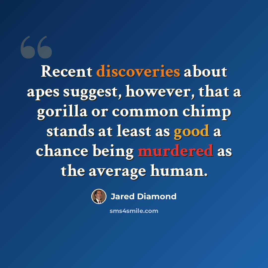 “Recent discoveries about apes suggest, however, that a gorilla or common chimp stands at least as good a chance being murdered as the average human.” quote by Jared Diamond