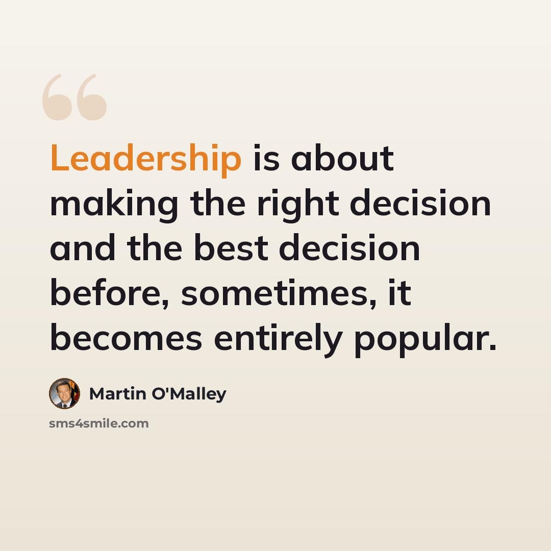 “Leadership is about making the right decision and the best decision before, sometimes, it becomes entirely popular.” quote by Martin O'Malley