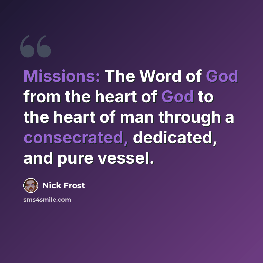 “Missions: The Word of God from the heart of God to the heart of man through a consecrated, dedicated, and pure vessel.” quote by Nick Frost