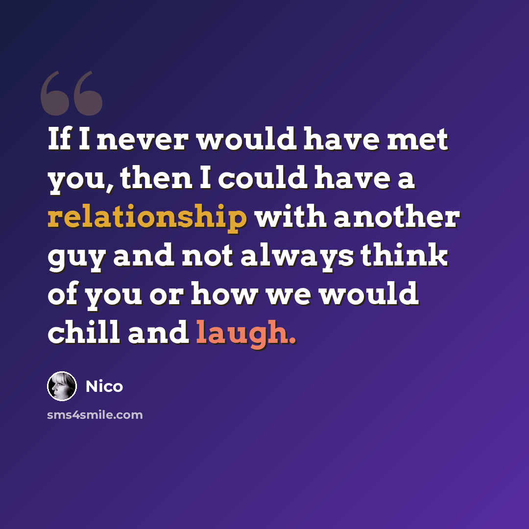 “If I never would have met you, then I could have a relationship with another guy and not always think of you or how we would chill and laugh.” quote by Nico
