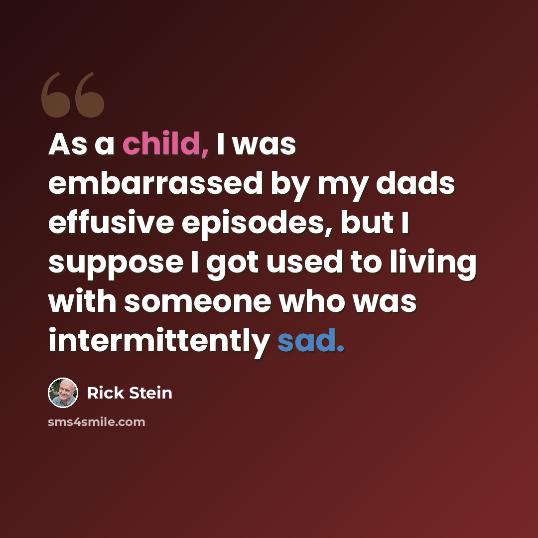 “As a child, I was embarrassed by my dads effusive episodes, but I suppose I got used to living with someone who was intermittently sad.” quote by Rick Stein