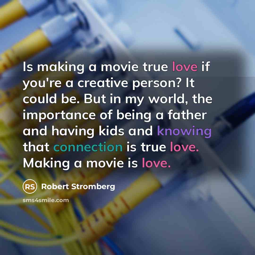 “Is making a movie true love if you're a creative person? It could be. But in my world, the importance of being a father and having kids and knowing that connection is true love. Making a movie is love.” quote by Robert Stromberg