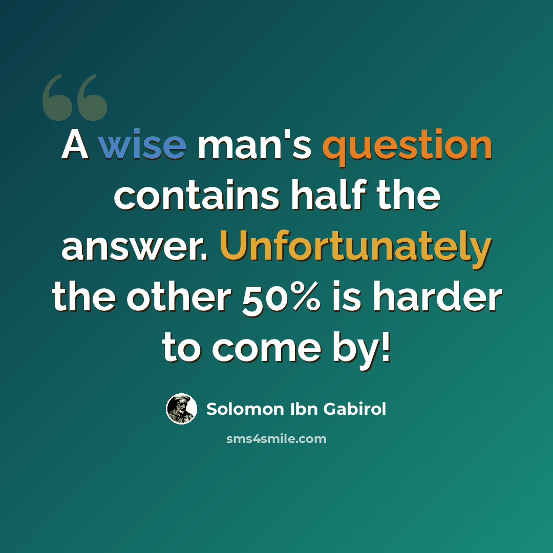 “A wise man's question contains half the answer. Unfortunately the other 50% is harder to come by!” quote by Solomon Ibn Gabirol