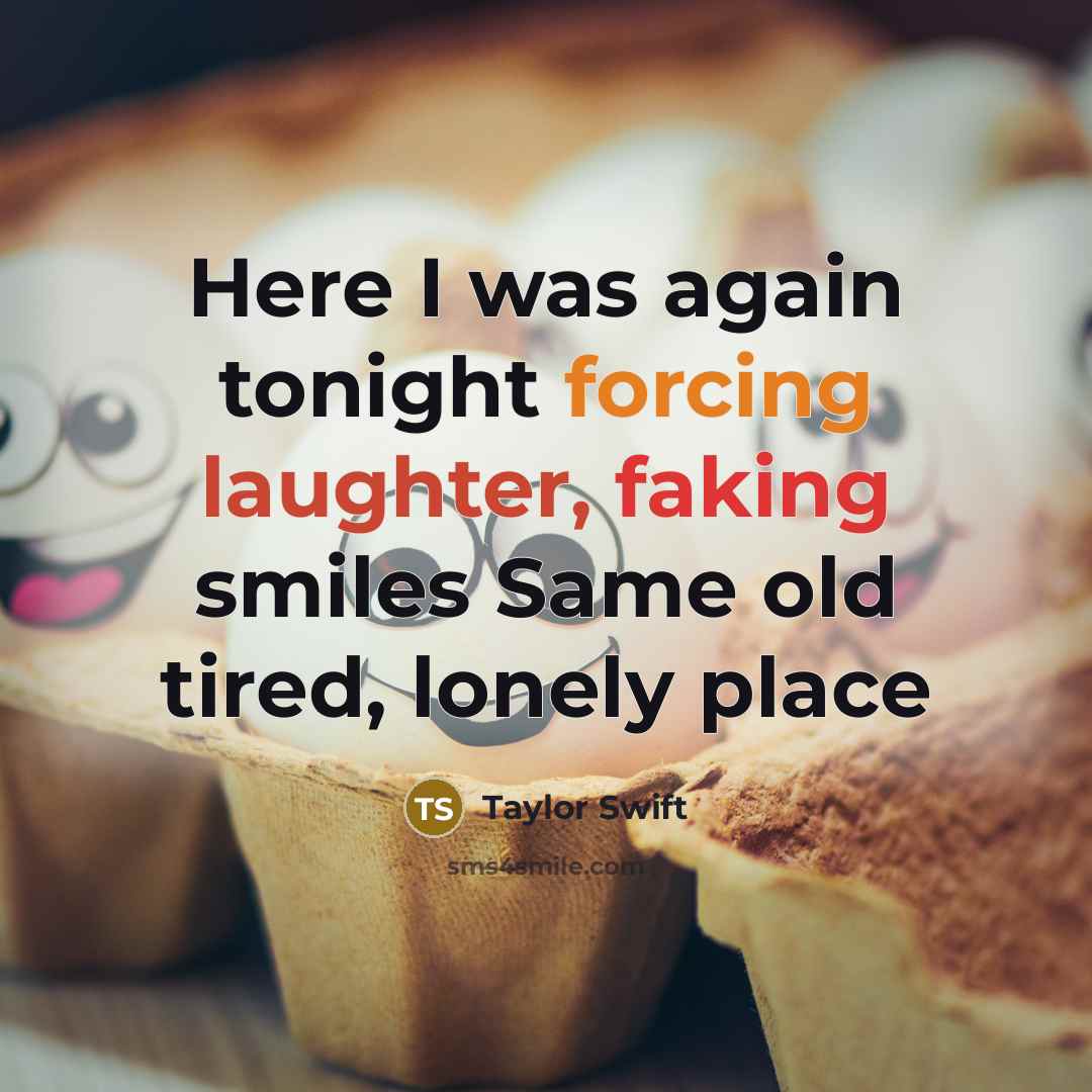 “Here I was again tonight forcing laughter, faking smiles Same old tired, lonely place” quote by Taylor Swift