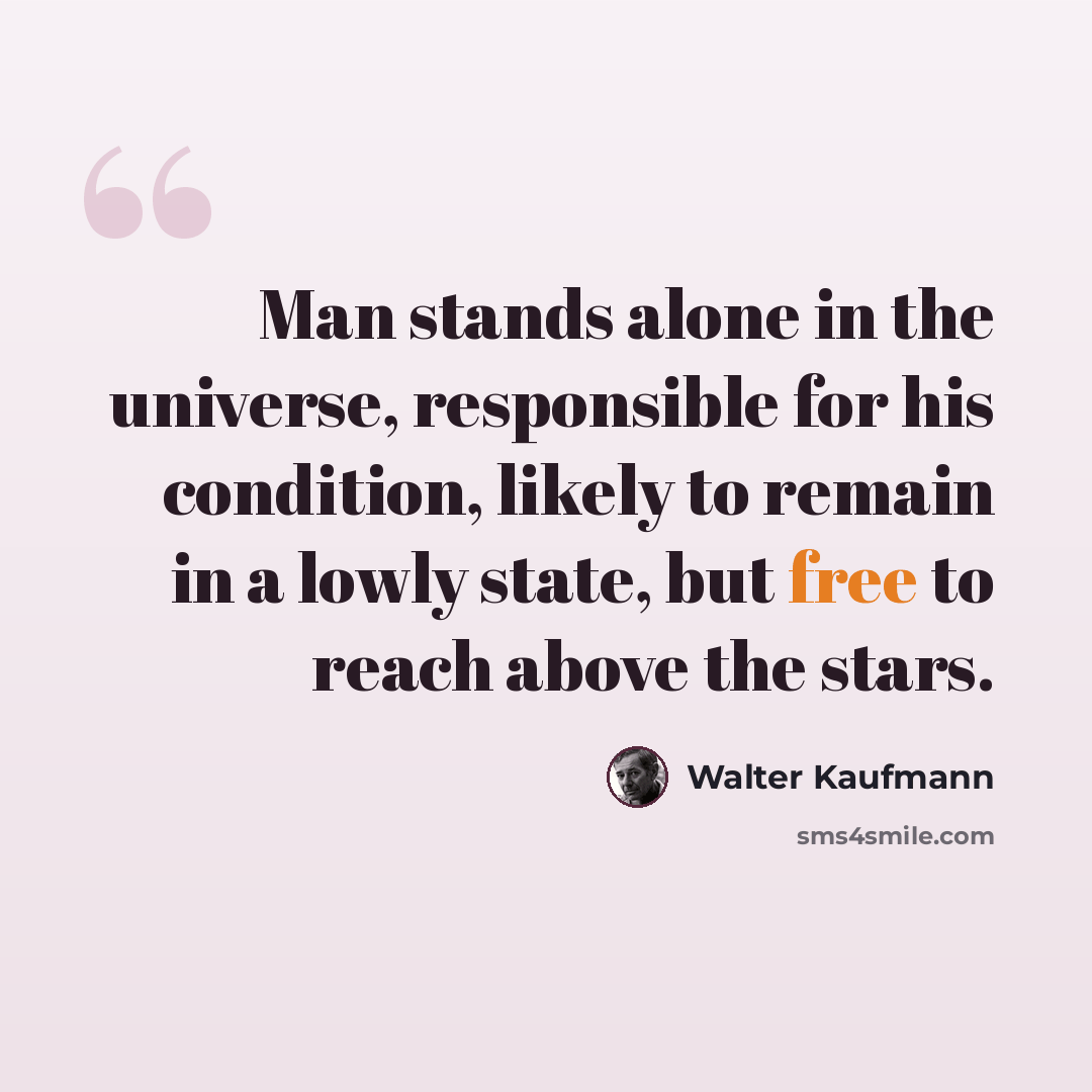 “Man stands alone in the universe, responsible for his condition, likely to remain in a lowly state, but free to reach above the stars.” quote by Walter Kaufmann