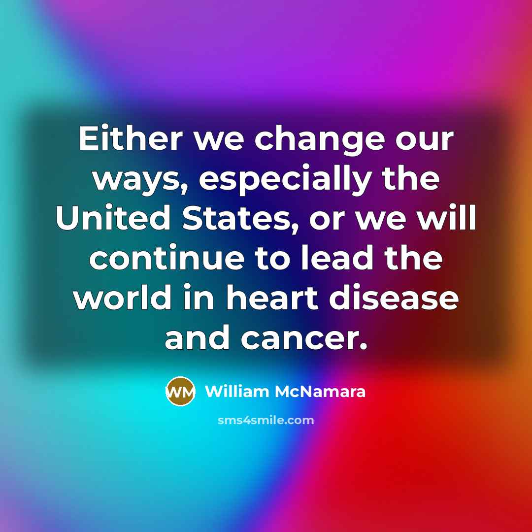 “Either we change our ways, especially the United States, or we will continue to lead the world in heart disease and cancer.” quote by William McNamara