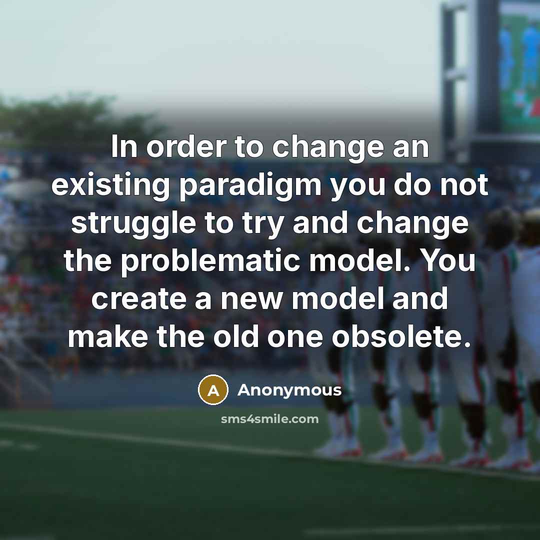 “In order to change an existing paradigm you do not struggle to try and change the problematic model. You create a new model and make the old one obsolete.” quote by Anonymous