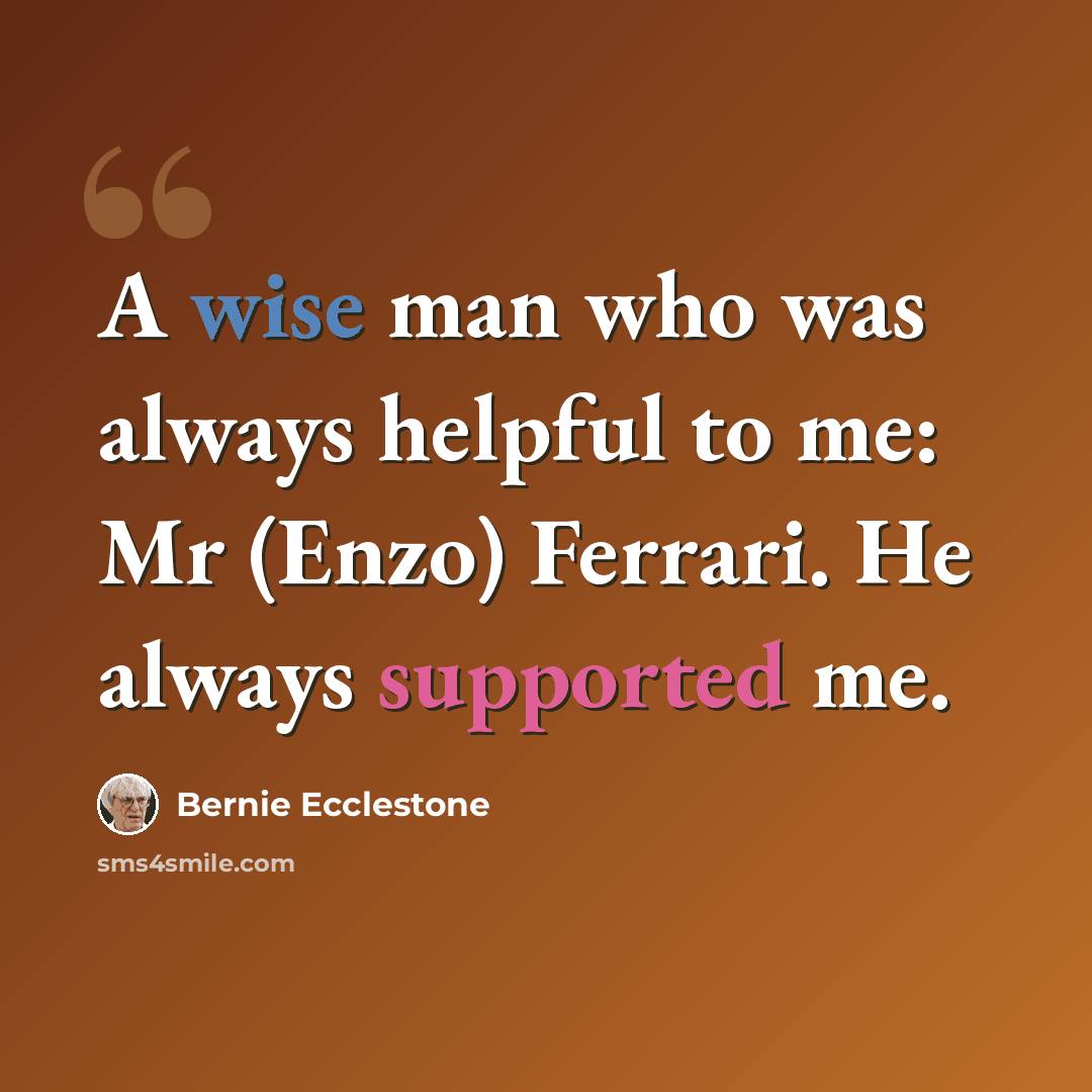 “A wise man who was always helpful to me: Mr (Enzo) Ferrari. He always supported me.” quote by Bernie Ecclestone