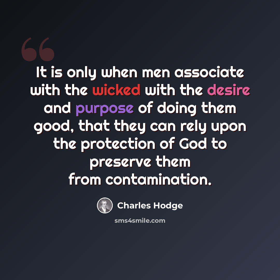 “It is only when men associate with the wicked with the desire and purpose of doing them good, that they can rely upon the protection of God to preserve them from contamination.” quote by Charles Hodge