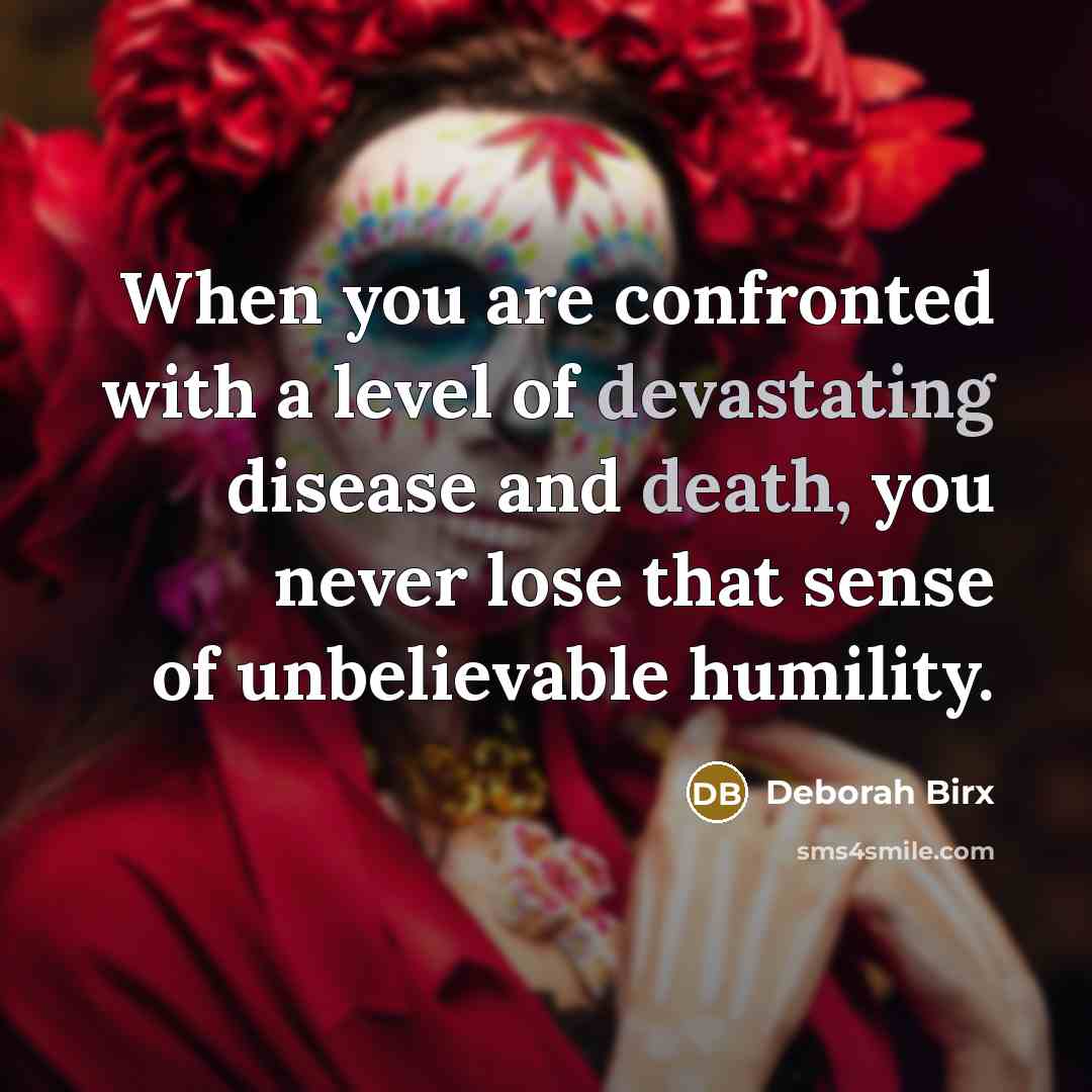 “When you are confronted with a level of devastating disease and death, you never lose that sense of unbelievable humility.” quote by Deborah Birx