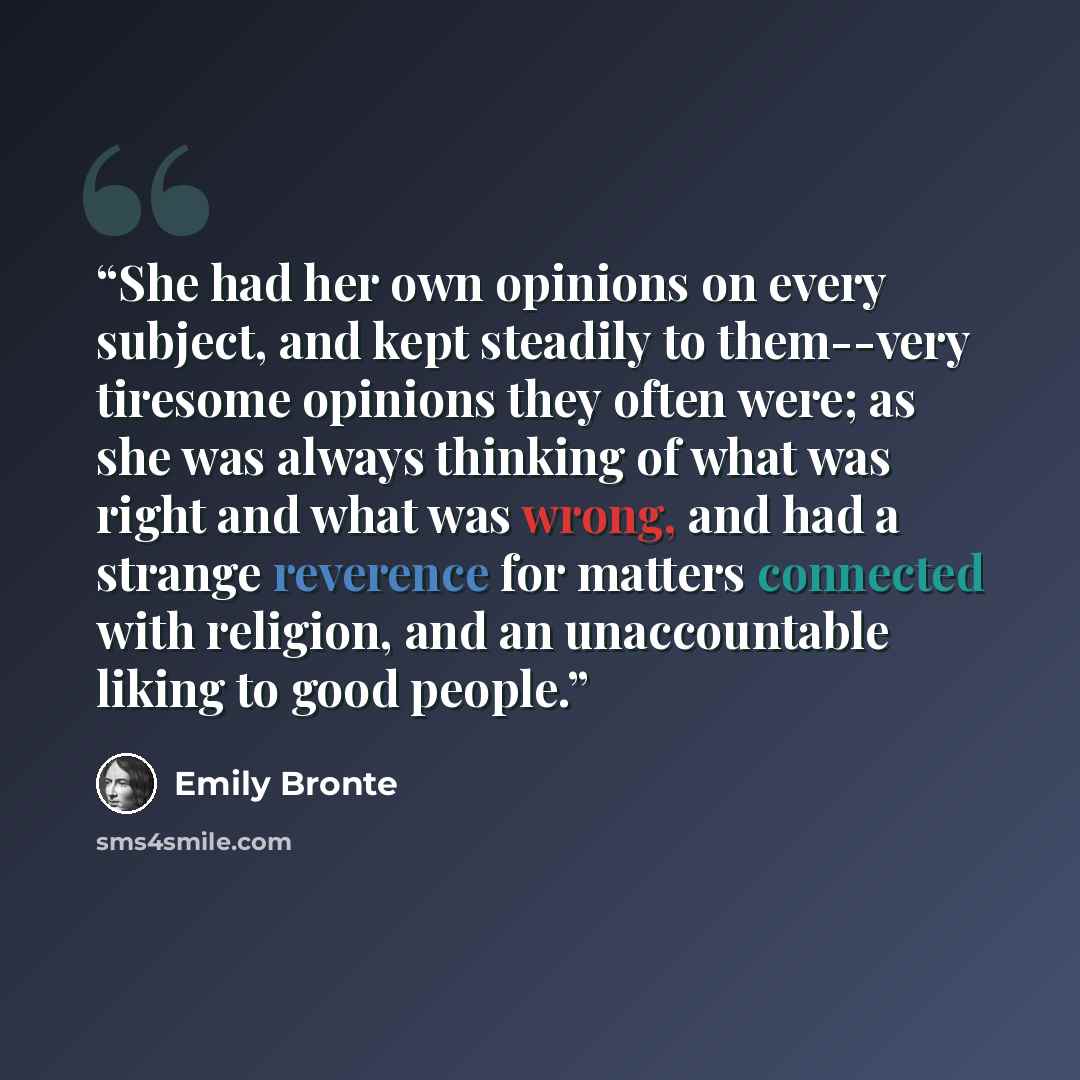 “She had her own opinions on every subject, and kept steadily to them--very tiresome opinions they often were; as she was always thinking of what was right and what was wrong, and had a strange reverence for matters connected with religion, and an unaccountable liking to good people.” quote by Emily Brontë